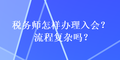 稅務(wù)師怎樣辦理入會(huì)？流程復(fù)雜嗎？