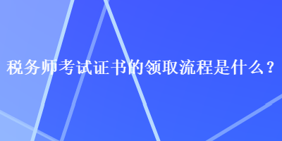 稅務(wù)師考試證書的領(lǐng)取流程是什么？