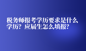 稅務師報考學歷要求是什么學歷？應屆生怎么填報？