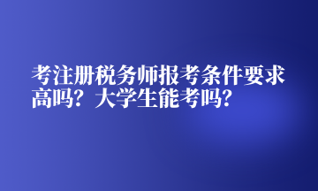 考注冊(cè)稅務(wù)師報(bào)考條件要求高嗎？大學(xué)生能考嗎？