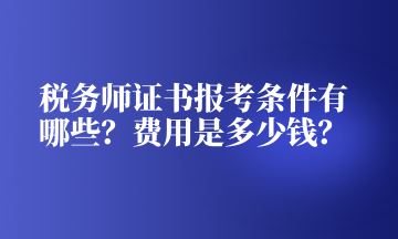 稅務(wù)師證書報(bào)考條件有哪些？費(fèi)用是多少錢？