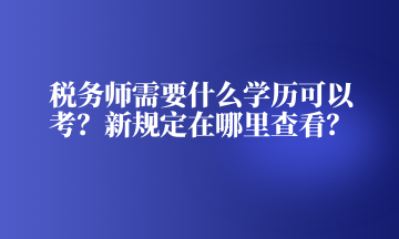 稅務師需要什么學歷可以考？新規(guī)定在哪里查看？