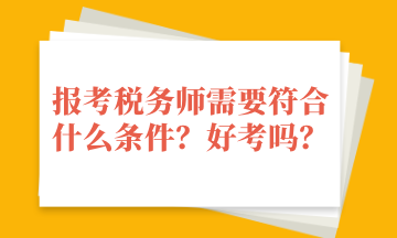 報(bào)考稅務(wù)師需要符合什么條件？好考嗎？