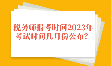 稅務(wù)師報(bào)考時(shí)間2023年考試時(shí)間幾月份公布？