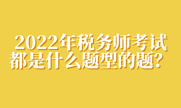 2022年稅務(wù)師考試都是什么題型的題？