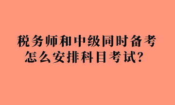 稅務(wù)師和中級同時備考怎么安排科目考試？