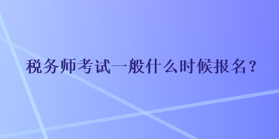 稅務師考試一般什么時候報名？