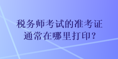 稅務師考試的準考證通常在哪里打??？