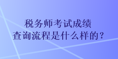 稅務(wù)師考試成績(jī)查詢流程是什么樣的？