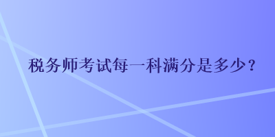 稅務(wù)師考試每一科滿分是多少？