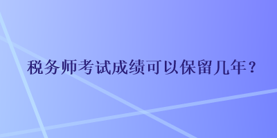 稅務(wù)師考試成績可以保留幾年？