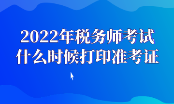 2022年稅務(wù)師考試 什么時候打印準考證