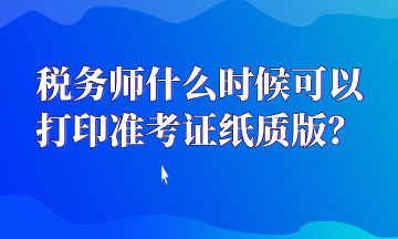 稅務(wù)師什么時候可以打印準(zhǔn)考證紙質(zhì)版？