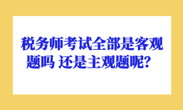 稅務(wù)師考試全部是客觀題嗎 還是主觀題呢？