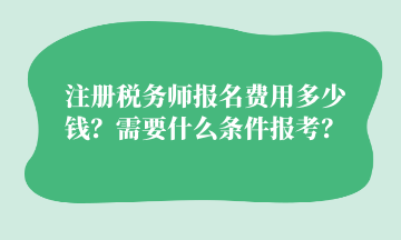 注冊稅務(wù)師報(bào)名費(fèi)用多少錢？需要什么條件報(bào)考？