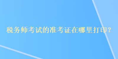 稅務(wù)師考試的準(zhǔn)考證在哪里打??？