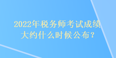 2022年稅務(wù)師考試成績大約什么時候公布？