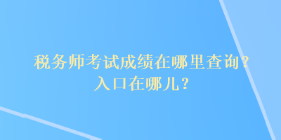 稅務(wù)師考試成績在哪里查詢？入口在哪兒？