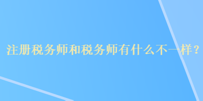 注冊稅務師和稅務師有什么不一樣？