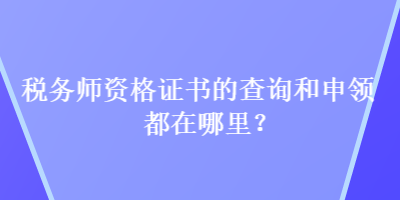 稅務(wù)師資格證書的查詢和申領(lǐng)都在哪里？