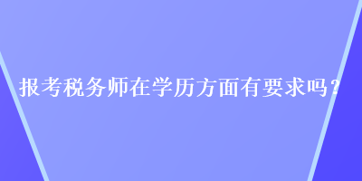 報(bào)考稅務(wù)師在學(xué)歷方面有要求嗎？