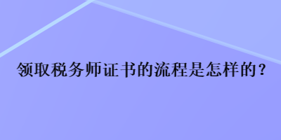 領(lǐng)取稅務(wù)師證書的流程是怎樣的？