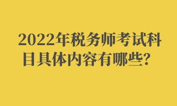 2022年稅務(wù)師考試科目具體內(nèi)容有哪些？