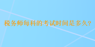 稅務(wù)師每科的考試時(shí)間是多久？