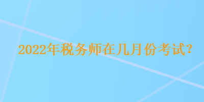 2022年稅務師在幾月份考試？