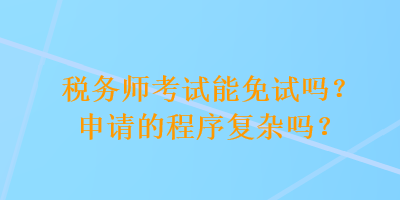 稅務(wù)師考試能免試嗎？申請的程序復(fù)雜嗎？