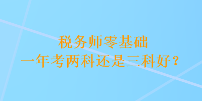 稅務師零基礎(chǔ)一年考兩科還是三科好？