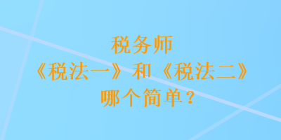 稅務師《稅法一》和《稅法二》哪個簡單？