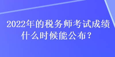 2022年的稅務(wù)師考試成績(jī)什么時(shí)候能公布？