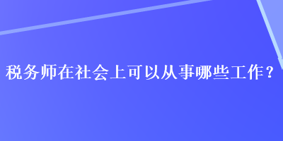 稅務(wù)師在社會(huì)上可以從事哪些工作？