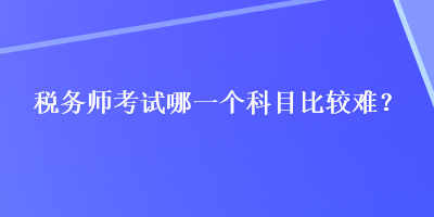 稅務師考試哪一個科目比較難？