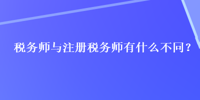 稅務(wù)師與注冊(cè)稅務(wù)師有什么不同？