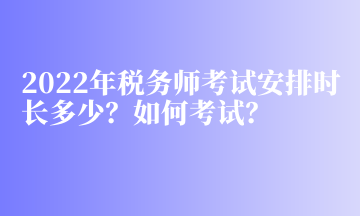 2022年稅務(wù)師考試安排時(shí)長(zhǎng)多少？如何考試？