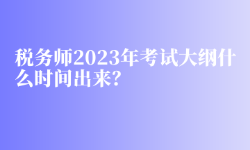 稅務(wù)師2023年考試大綱什么時間出來？