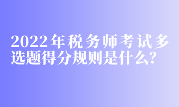 2022年稅務師考試多選題得分規(guī)則是什么？