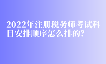 2022年注冊稅務(wù)師考試科目安排順序怎么排的？