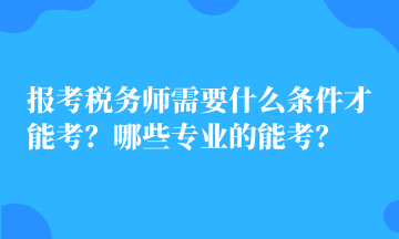 報(bào)考稅務(wù)師需要什么條件才能考？哪些專業(yè)的能考？