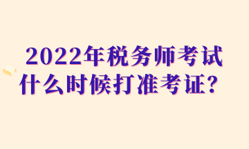 2022年稅務(wù)師考試什么時候打準考證？