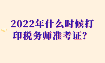 2022年什么時(shí)候打印稅務(wù)師準(zhǔn)考證？