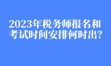 2023年稅務(wù)師報名和考試時間安排何時出？