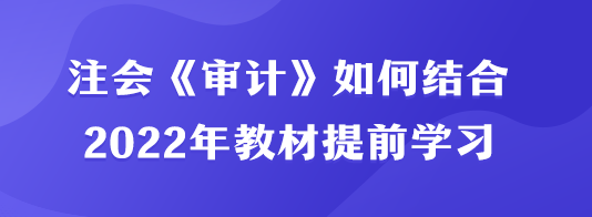 注會《審計》如何結(jié)合2022年教材提前學(xué)習(xí)？