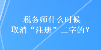 稅務(wù)師什么時候取消“注冊”二字的？