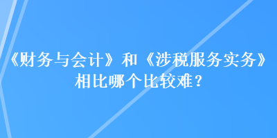 《財(cái)務(wù)與會(huì)計(jì)》和《涉稅服務(wù)實(shí)務(wù)》相比哪個(gè)比較難？