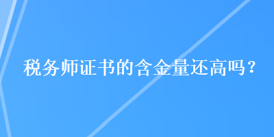 稅務(wù)師證書的含金量還高嗎？