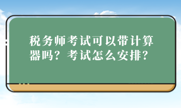 稅務(wù)師考試可以帶計算器嗎？考試怎么安排？