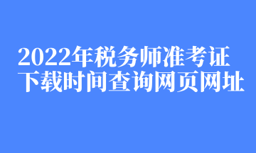 2022年稅務(wù)師準考證下載時間查詢網(wǎng)頁網(wǎng)址